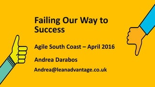 Failing Our Way to
Success
Agile South Coast – April 2016
Andrea Darabos
Andrea@leanadvantage.co.uk
 