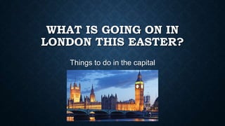 WHAT IS GOING ON IN
LONDON THIS EASTER?
Things to do in the capital
 