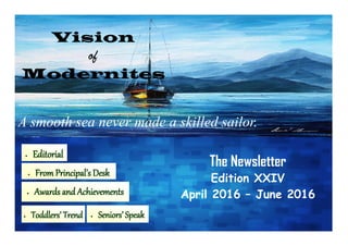 A smooth sea never made a skilled sailor.
Vision
of
Modernites
The Newsletter
Edition XXIV
April 2016 – June 2016
 Editorial
 Toddlers’ Trend  Seniors’ Speak
 From Principal’s Desk
 Awards and Achievements
 