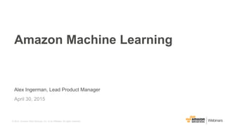 © 2015, Amazon Web Services, Inc. or its Affiliates. All rights reserved.
Alex Ingerman, Lead Product Manager
April 30, 2015
Amazon Machine Learning
 