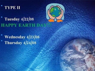 TYPE II  Tuesday 4/22/08  HAPPY EARTH DAY!!! Wednesday 4/23/08 Thursday 4/24/08   
