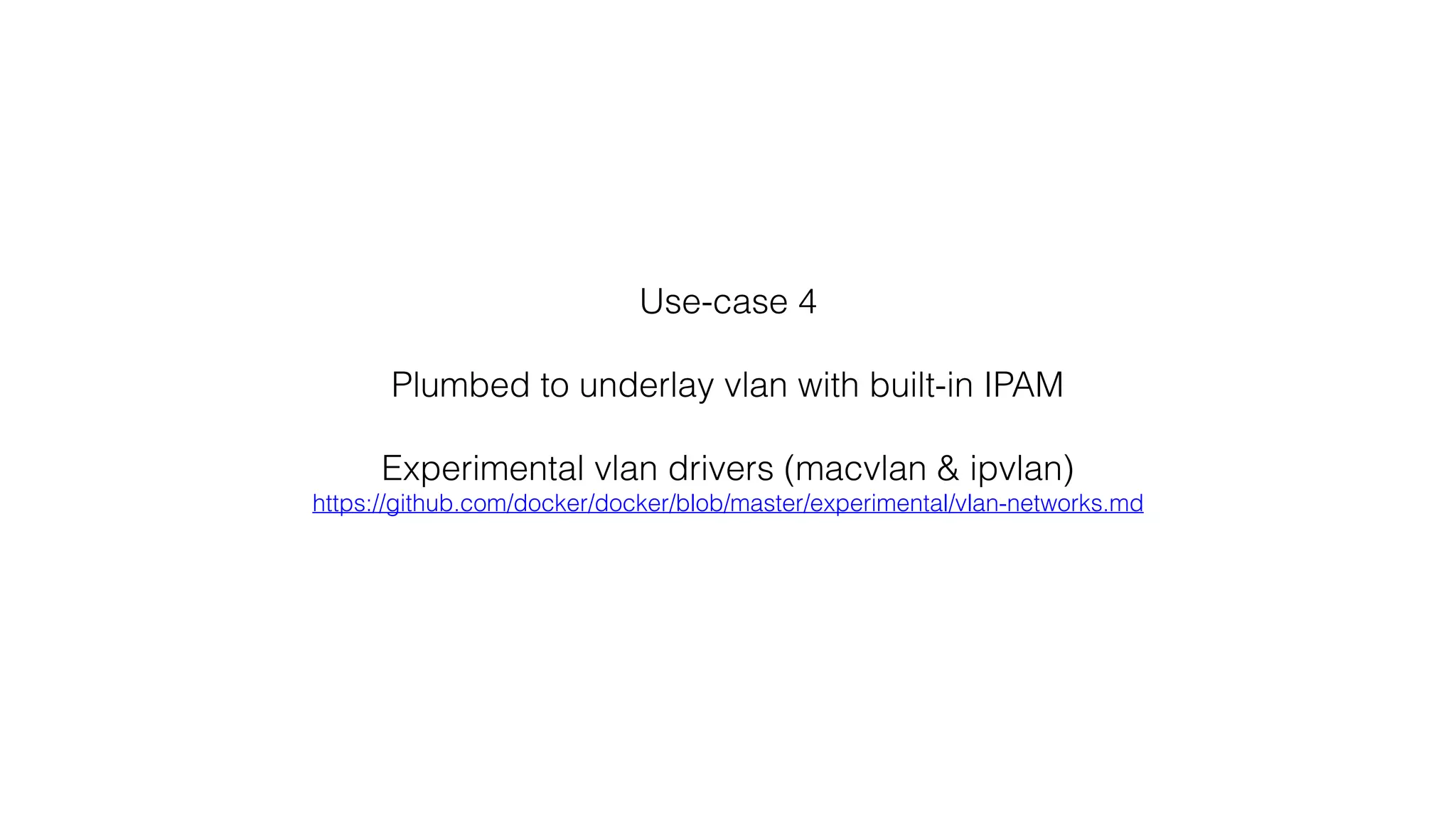 Use-case 4
Plumbed to underlay vlan with built-in IPAM
Experimental vlan drivers (macvlan & ipvlan)
https://github.com/docker/docker/blob/master/experimental/vlan-networks.md
 