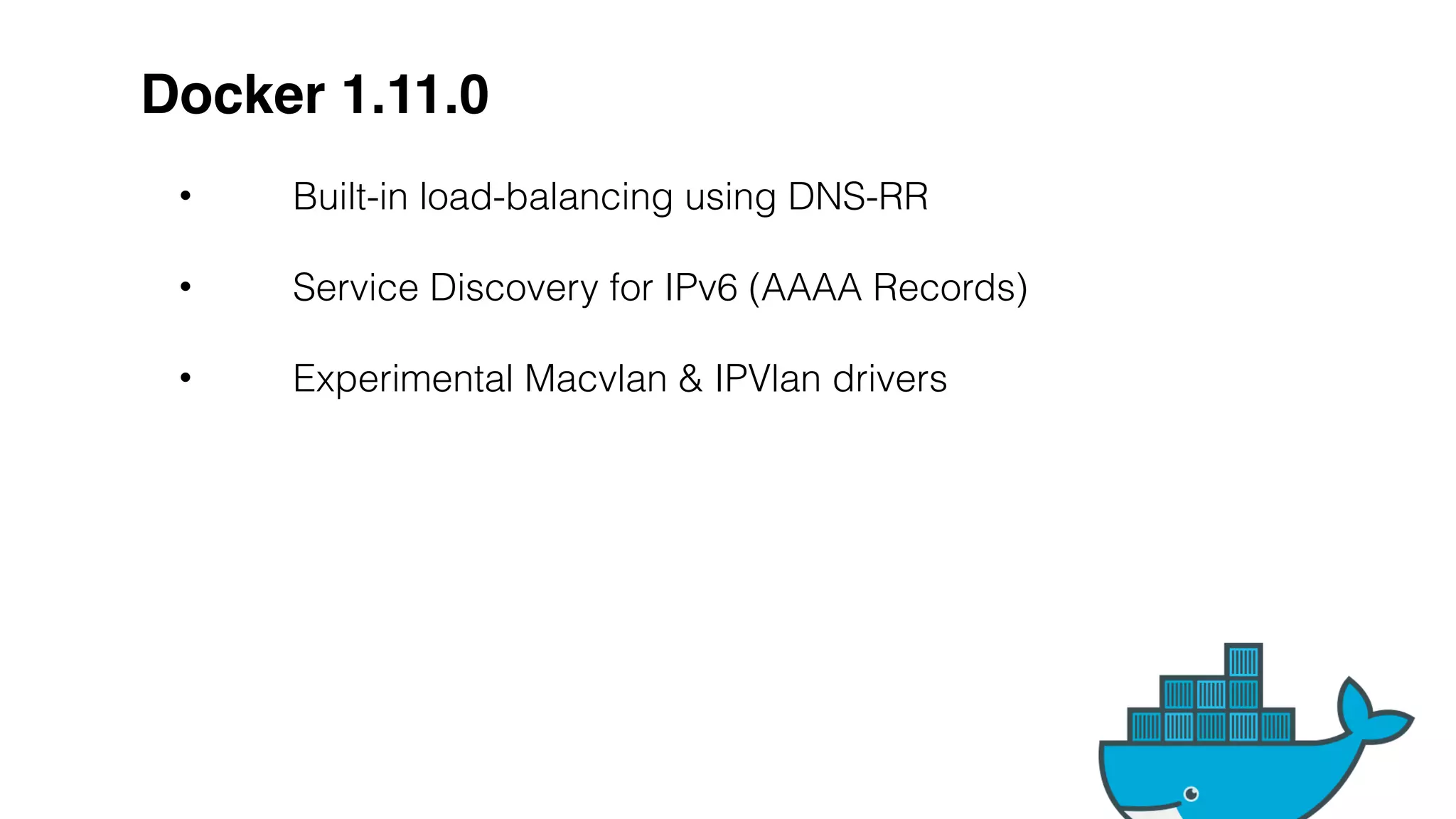 Docker 1.11.0
• Built-in load-balancing using DNS-RR
• Service Discovery for IPv6 (AAAA Records)
• Experimental Macvlan & IPVlan drivers
 