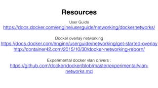 User Guide
https://docs.docker.com/engine/userguide/networking/dockernetworks/
Docker overlay networking
https://docs.docker.com/engine/userguide/networking/get-started-overlay
http://container42.com/2015/10/30/docker-networking-reborn/
Experimental docker vlan drivers :
https://github.com/docker/docker/blob/master/experimental/vlan-
networks.md
Resources
 
