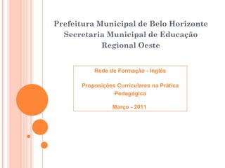 Prefeitura Municipal de Belo Horizonte Secretaria Municipal de Educação Regional Oeste Rede de Formaç ão - Inglês Proposições Curriculares na Prática Pedagógica Março - 2011  