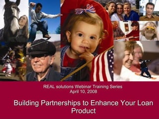 REAL solutions Webinar Training Series  April 10, 2008 Building Partnerships to Enhance Your Loan Product 
