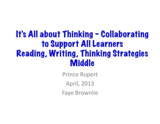 It’s All about Thinking – Collaborating
         to Support All Learners
Reading, Writing, Thinking Strategies
                 Middle	
  
             Prince	
  Rupert	
  
              April,	
  2013	
  
             Faye	
  Brownlie	
  
 
