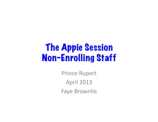 The Appie Session
Non-Enrolling Staff
    Prince	
  Rupert	
  
      April	
  2013	
  
    Faye	
  Brownlie	
  
 