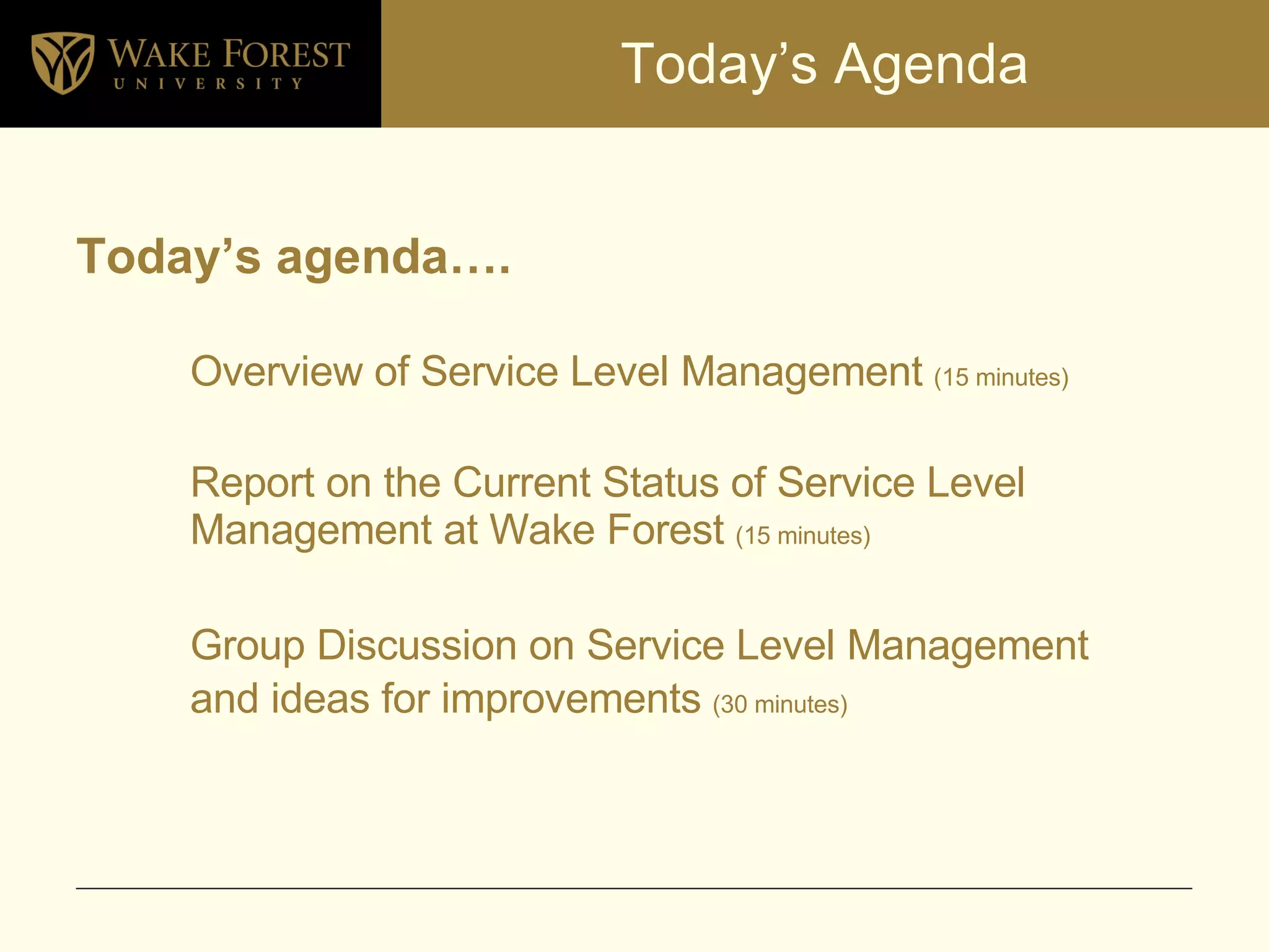 Today’s Agenda Today’s agenda…. Overview of Service Level Management  (15 minutes) Report on the Current Status of Service Level Management at Wake Forest  (15 minutes) Group Discussion on Service Level Management  and ideas for improvements  (30 minutes) 