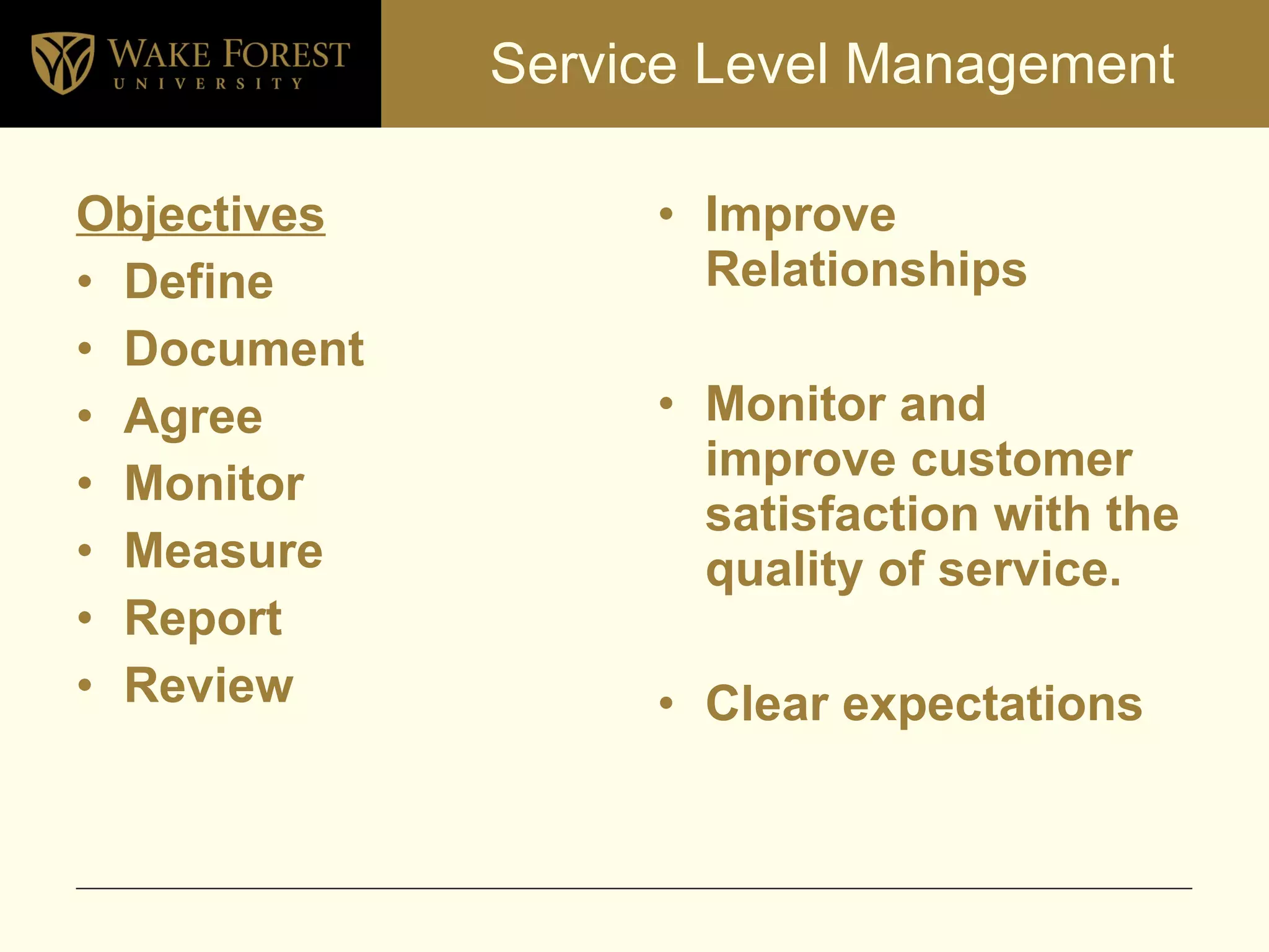 Service Level Management Objectives Define Document Agree Monitor  Measure Report Review Improve Relationships Monitor and improve customer satisfaction with the quality of service. Clear expectations 