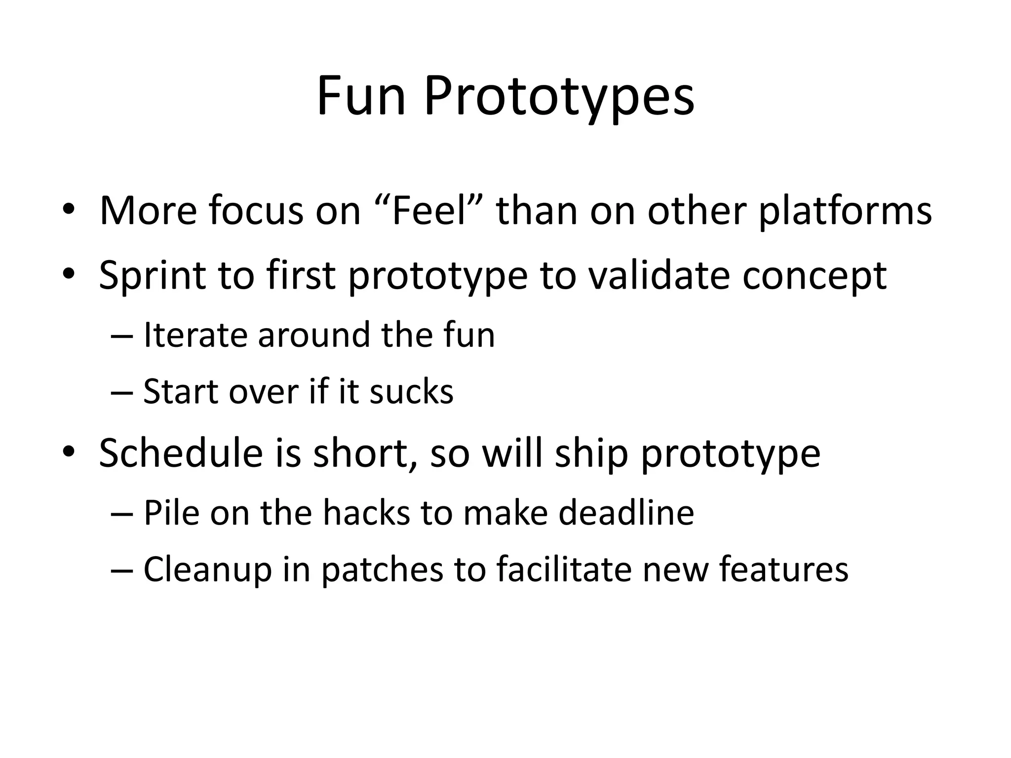 Fun PrototypesMore focus on “Feel” than on other platformsSprint to first prototype to validate conceptIterate around the funStart over if it sucksSchedule is short, so will ship prototypePile on the hacks to make deadlineCleanup in patches to facilitate new features