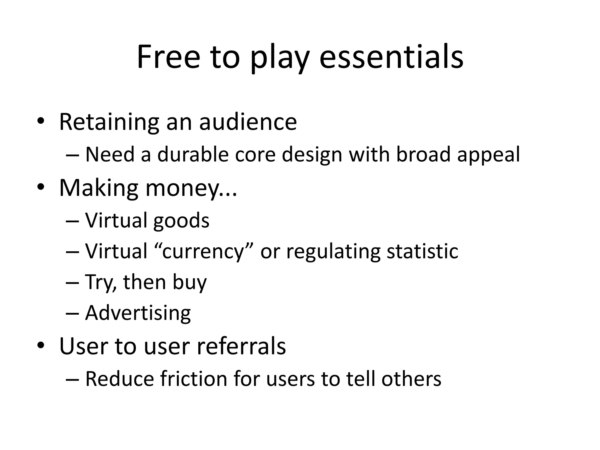 Free to play essentialsRetaining an audienceNeed a durable core design with broad appealMaking money...Virtual goodsVirtual “currency” or regulating statisticTry, then buyAdvertisingUser to user referralsReduce friction for users to tell others