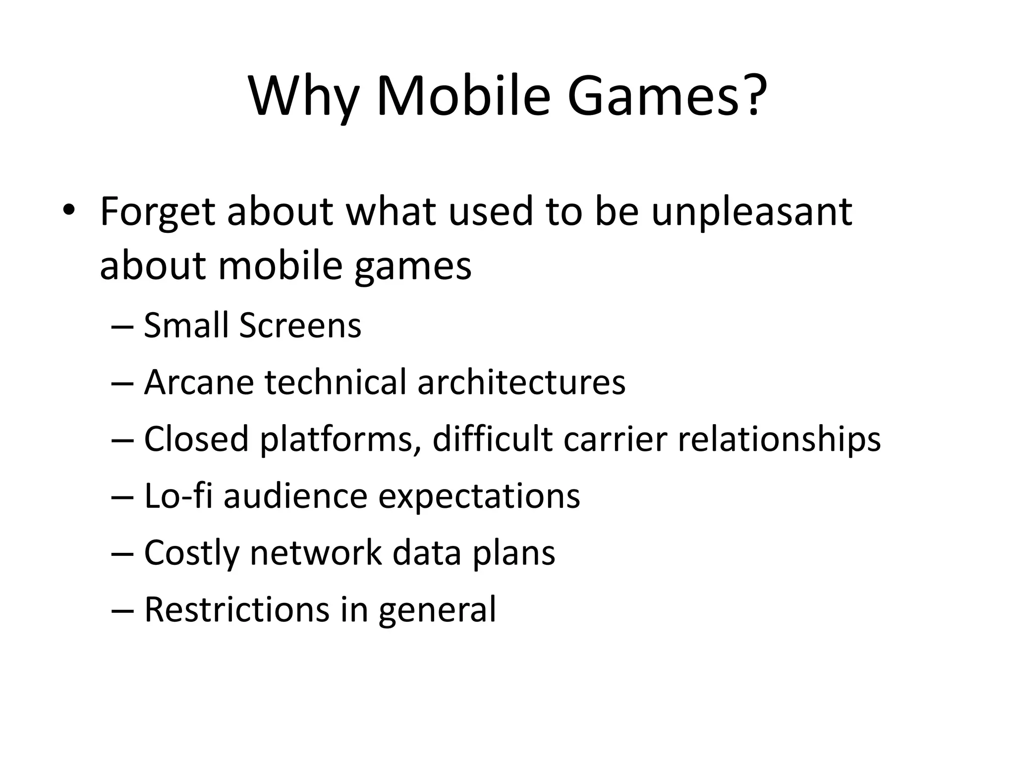 Why Mobile Games?Forget about what used to be unpleasant about mobile gamesSmall ScreensArcane technical architecturesClosed platforms, difficult carrier relationshipsLo-fi audience expectationsCostly network data plansRestrictions in general