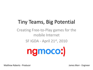 Tiny Teams, Big Potential Creating Free-to-Play games for the mobile Internet SF IGDA - April 21st, 2010 Matthew Roberts - Producer James Marr - Engineer 
