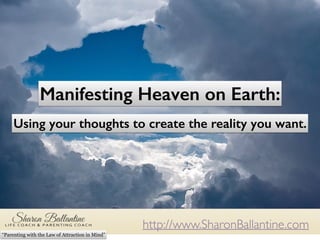 http://www.SharonBallantine.com
“Parenting with the Law of Attraction in Mind”
Manifesting Heaven on Earth:
Using your thoughts to create the reality you want.
 