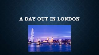 A DAY OUT IN LONDON
 