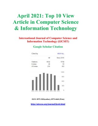 April 2021: Top 10 View
Article in Computer Science
& Information Technology
International Journal of Computer Science and
Information Technology (IJCSIT)
Google Scholar Citation
ISSN: 0975-3826(online); 0975-4660 (Print)
http://airccse.org/journal/ijcsit.html
 