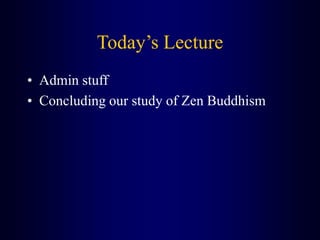 Today’s Lecture
• Admin stuff
• Concluding our study of Zen Buddhism
 