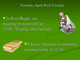 Tuesday, April 10 (4/5 week)


 Jr Boys Rugby are
meeting in room 663 at
11:30. Practice after school!


            Library Advisory Committee
            meeting today at 11:35.
 
