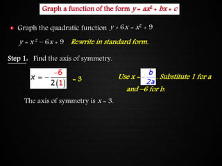 Graphing Quadratic FunctionsGraph a function of the form y = ax2 + bx + c
Step 1: Find the axis of symmetry.
Use x = . Substitute 1 for a
and –6 for b.
The axis of symmetry is x = 3.
= 3
y = x 2 – 6x + 9 Rewrite in standard form.
y + 6x = x2 + 9Graph the quadratic function
 