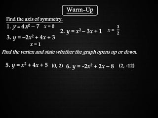 Graphing Quadratic Functions
x = 0
x = 1
(0, 2)
1. y = 4x2 – 7
2. y = x2 – 3x + 1
Find the axis of symmetry.
3. y = –2x2 + 4x + 3
(2, -12)5. y = x2 + 4x + 5 6. y = -2x2 + 2x – 8
Find the vertex and state whether the graph opens up or down.
x =
𝟑
𝟐
Warm-Up
 