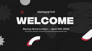 Startup Grind London — April 10th 2024
AI Innovation Unleashed: Empowering a Responsible and Sustainable Future
 
