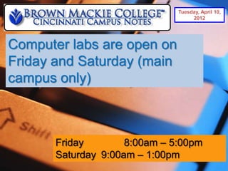 Tuesday, April 10,
                                    2012




Computer labs are open on
Friday and Saturday (main
campus only)



       Friday        8:00am – 5:00pm
       Saturday 9:00am – 1:00pm
 