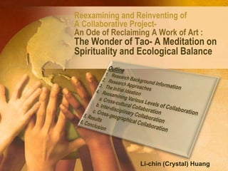 Reexamining and Reinventing of
A Collaborative Project-
An Ode of Reclaiming A Work of Art :
The Wonder of Tao- A Meditation on
Spirituality and Ecological Balance




                  Li-chin (Crystal) Huang
 