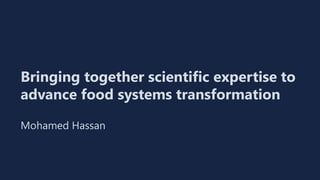 Bringing together scientific expertise to
advance food systems transformation
Mohamed Hassan
 