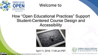 How “Open Educational Practices” Support
Student-Centered Course Design and
Accessibility
April 11, 2018, 11:00 am PST
Welcome to
 