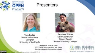Moderator: Preston Davis
CCCOER VP of Partnerships and Policy
Northern Virginia Community College
Presenters
Suzanne Wakim
OER Coordinator,
Biology Faculty
Butte Community College
Tara Buñag
Senior Instructional
Designer
University of the Pacific
 