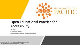 Tara Buñag
Sr. Instructional Designer
University of the Pacific, Center for Teaching and Learning
Open Educational Practice for
Accessibility
CTL and University of the Pacific logo are all rights reserved.
The rest of the presentation is licensed as CC-BY.
 
