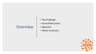 • The Challenge
• Accessibility Issues
• Approach
• Failure to Success
Overview
 