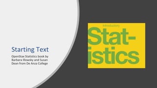 OpenStax Statistics book by
Barbara Illowsky and Susan
Dean from De Anza College
Starting Text
 