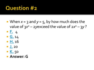    When x = 3 and y = 5, by how much does the
    value of 3x2 – 2yexceed the value of 2x2 – 3y ?
   F. 4
   G. 14
   H. 16
   J. 20
   K. 50
   Answer: G
 