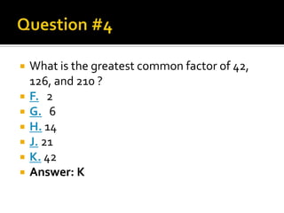    What is the greatest common factor of 42,
    126, and 210 ?
   F. 2
   G. 6
   H. 14
   J. 21
   K. 42
   Answer: K
 