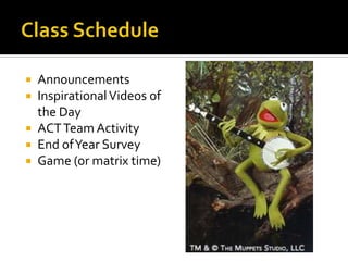  Announcements
 Inspirational Videos of
  the Day
 ACT Team Activity
 End of Year Survey
 Game (or matrix time)
 