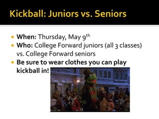    When: Thursday, May 9th
   Who: College Forward juniors (all 3 classes)
    vs. College Forward seniors
   Be sure to wear clothes you can play
    kickball in!
 