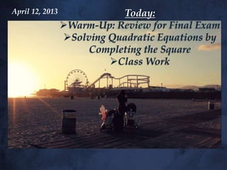 April 12, 2013              Today:
                 Warm-Up: Review for Final Exam
                 Solving Quadratic Equations by
                      Completing the Square
                          Class Work
 