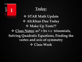 Today:
 STAR Math Update
 Alt.Khan Due Today
 Make Up Tests??
 Class Notes; ax2
+ bx + c trinomials,
Solving Quadratic Equations, Finding the
vertex and axis of symmetry
 Class Work
April
1
 