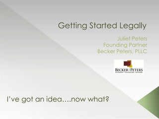 Getting Started Legally
Juliet Peters
Founding Partner
Becker Peters, PLLC
I’ve got an idea….now what?
 