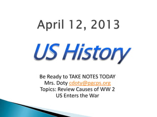 Be Ready to TAKE NOTES TODAY
  Mrs. Doty cdoty@pgcps.org
Topics: Review Causes of WW 2
       US Enters the War
 