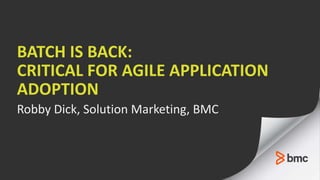 BATCH IS BACK:
CRITICAL FOR AGILE APPLICATION
ADOPTION
Robby Dick, Solution Marketing, BMC
 