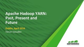 1 © Hortonworks Inc. 2011 – 2016. All Rights Reserved
Apache Hadoop YARN:
Past, Present and
Future
Dublin, April 2016
Varun Vasudev
 