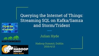 Querying the Internet of Things:
Streaming SQL on Kafka/Samza
and Storm/Trident
Julian Hyde
Hadoop Summit, Dublin
2016/4/13
 