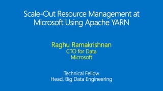 Scale-Out Resource Management at
Microsoft Using Apache YARN
Raghu Ramakrishnan
CTO for Data
Microsoft
Technical Fellow
Head, Big Data Engineering
 