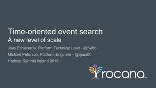 © Rocana, Inc. All Rights Reserved. | 1
Joey Echeverria, Platform Technical Lead - @fwiffo
Michael Peterson, Platform Engineer - @quux00
Hadoop Summit Ireland 2016
Time-oriented event search
A new level of scale
 