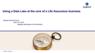INTERNAL USE ONLY
Using a Data Lake at the core of a Life Assurance business
Hadoop World Summit
April 13th 2016
Rajdeep Mukherjee & Chris Murphy
 