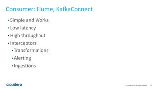12© Cloudera, Inc. All rights reserved.
Consumer: Flume, KafkaConnect
• Simple and Works
• Low latency
• High throughput
• Interceptors
• Transformations
• Alerting
• Ingestions
 