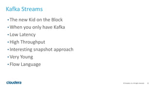 22© Cloudera, Inc. All rights reserved.
Kafka Streams
• The new Kid on the Block
• When you only have Kafka
• Low Latency
• High Throughput
• Interesting snapshot approach
• Very Young
• Flow Language
 